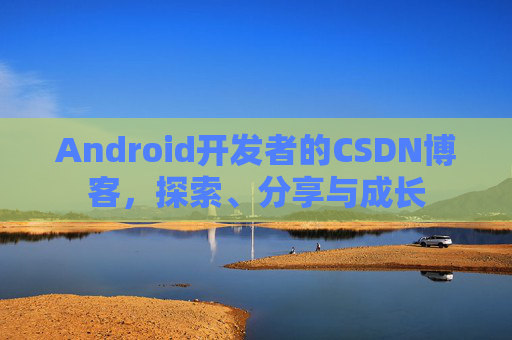 Android开发者的CSDN博客，探索、分享与成长